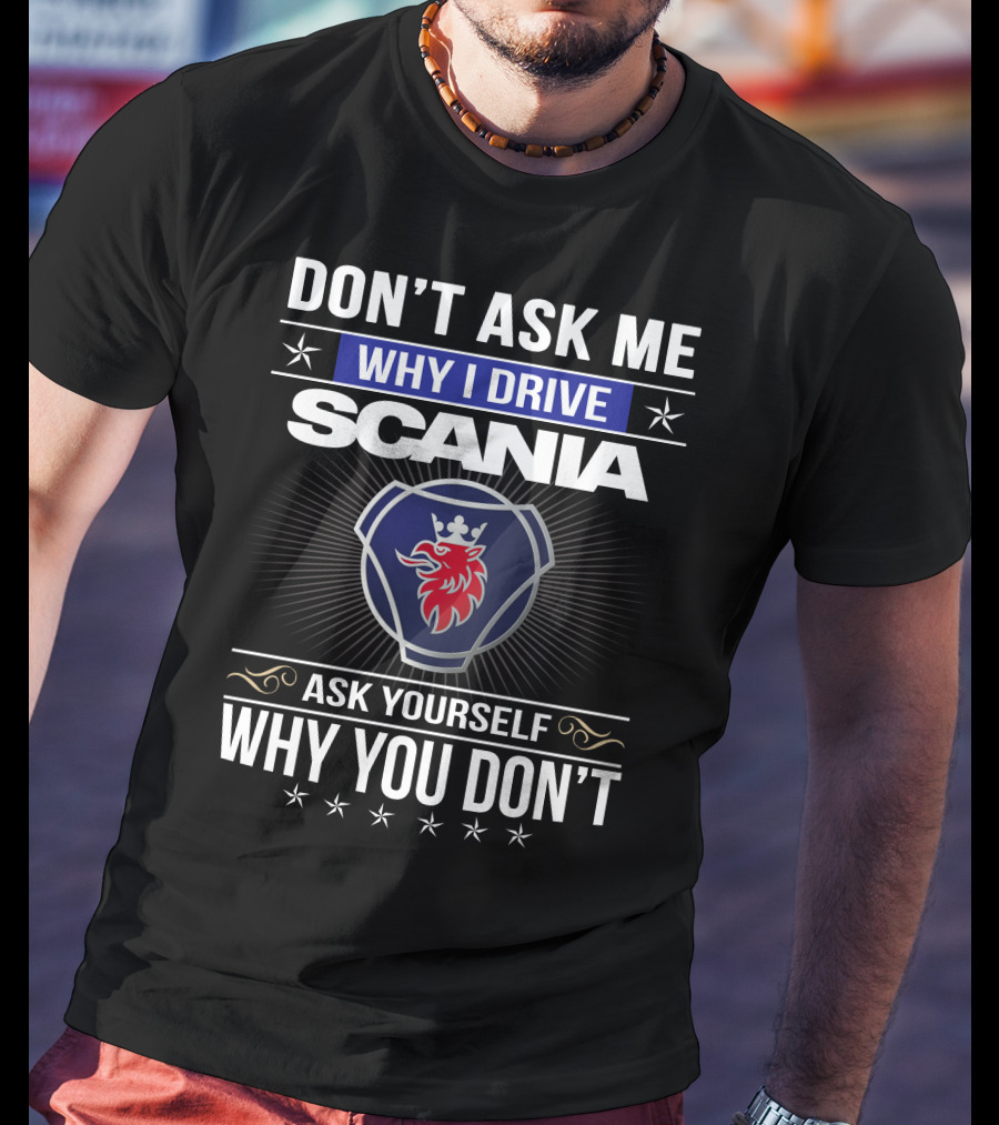 Don't Ask Me Why I Drive Scania Ask Yourself Why You Don't T-Shirt