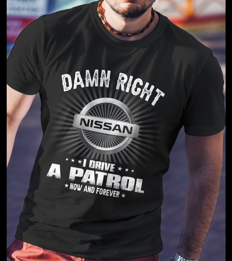 Damn Right Nissan I Drive A Patrol Now And Forever T-Shirt