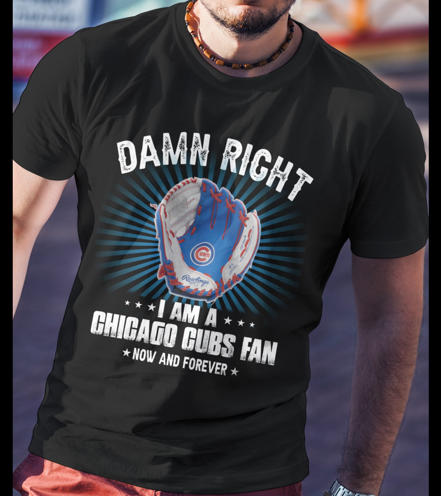 Damn Right I Am A Chicago Cubs Fan Now And Forever T-Shirt