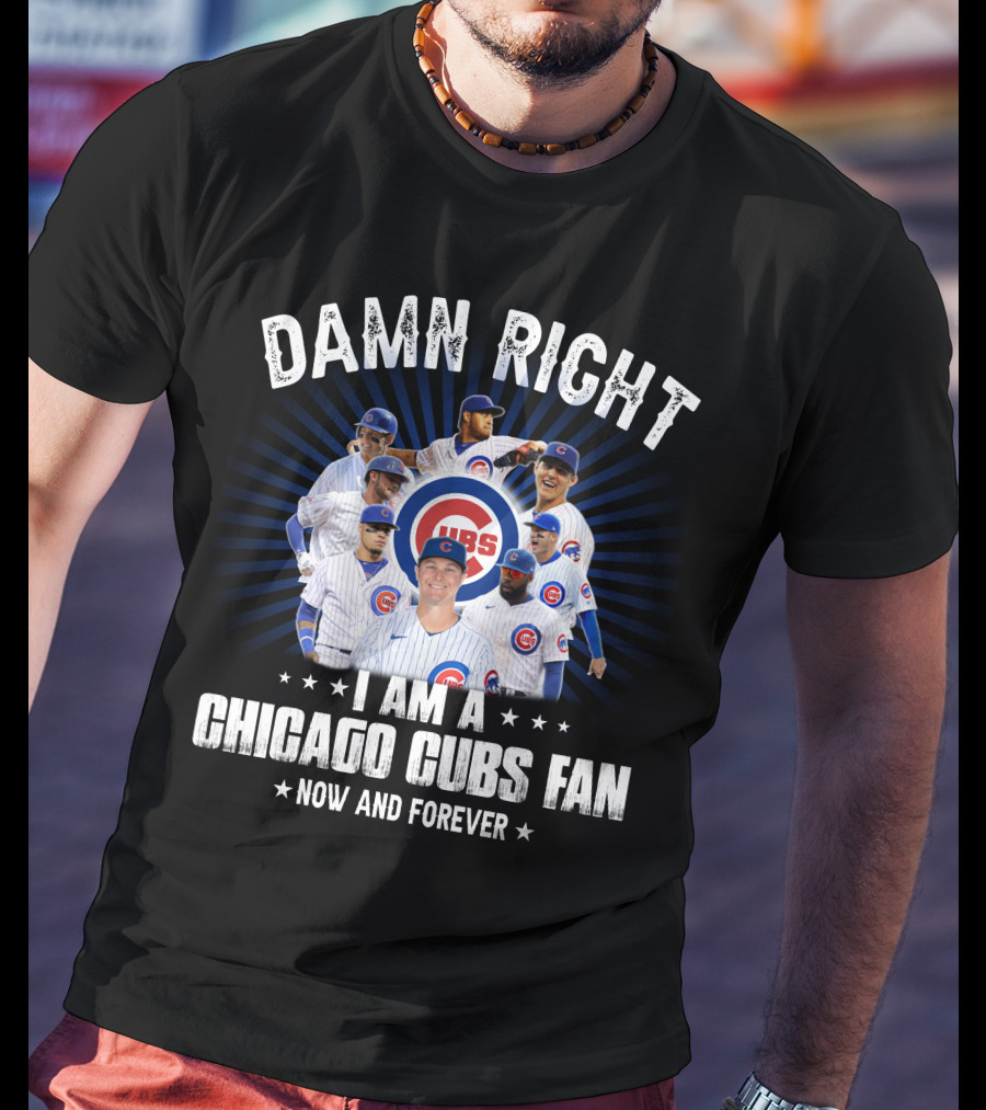 DAMN RIGHT I AM A CHICAGO CUBS FAN NOW AND FOREVER CUBS T-Shirt