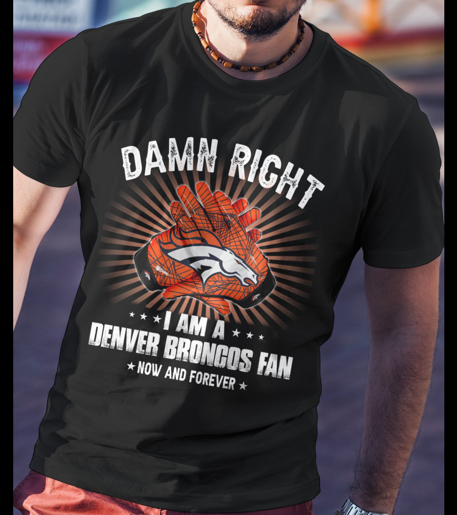 Damn Right I Am A Denver Broncos Fan Now And Forever T-Shirt