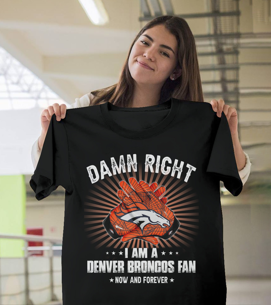 Damn Right I Am A Denver Broncos Fan Now And Forever T-Shirt