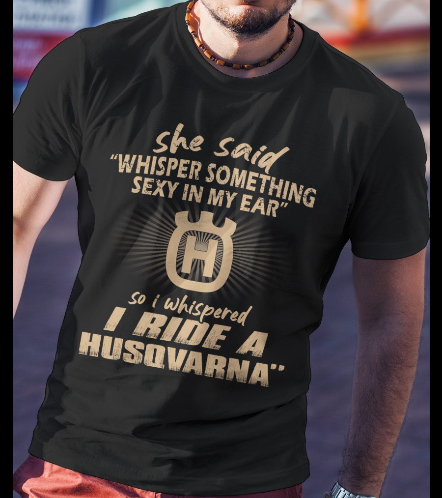 She Said Whisper Something Sexy In My Ear I Ride A Husqvarna T-Shirt