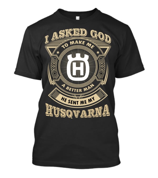 I Asked God To Make Me A Better Man He Sent Me My Husqvarna T-Shirt
