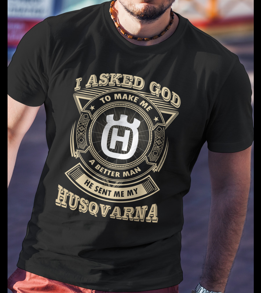 I Asked God To Make Me A Better Man He Sent Me My Husqvarna T-Shirt