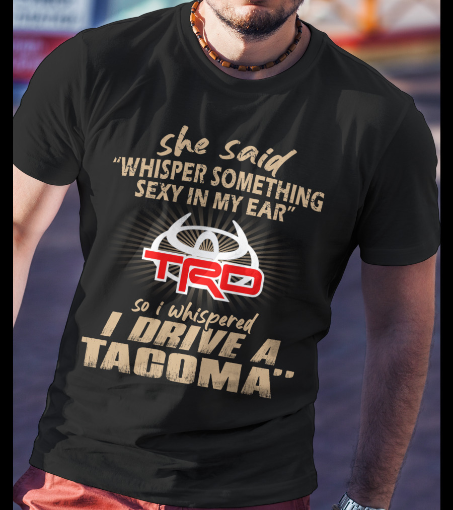 She Said Whisper Something Sexy In My Ear Trd So I Whispered I Drive A Tacoma T-Shirt