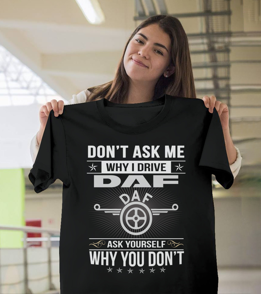 DON'T ASK ME WHY I DRIVE DAF ASK YOURSELF WHY YOU DON'T T-Shirt
