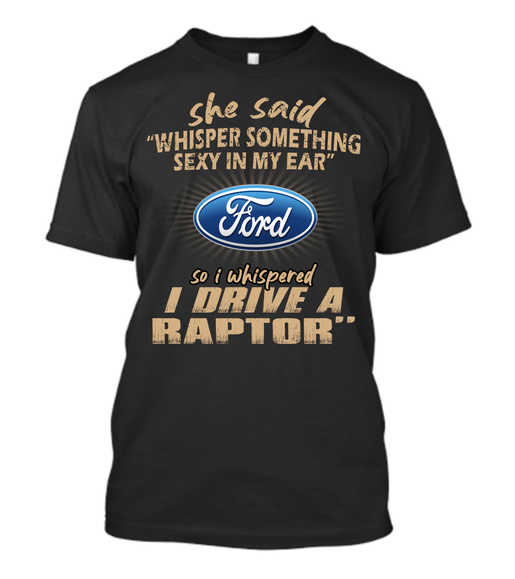 She Said Whisper Something Sexy In My Ear Ford So I Whispered I Drive A Raptor T-Shirt