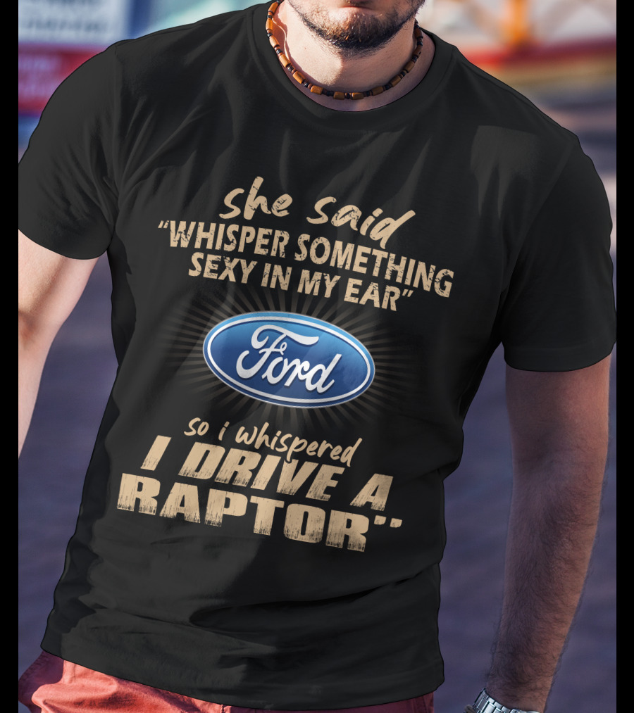 She Said Whisper Something Sexy In My Ear Ford So I Whispered I Drive A Raptor T-Shirt