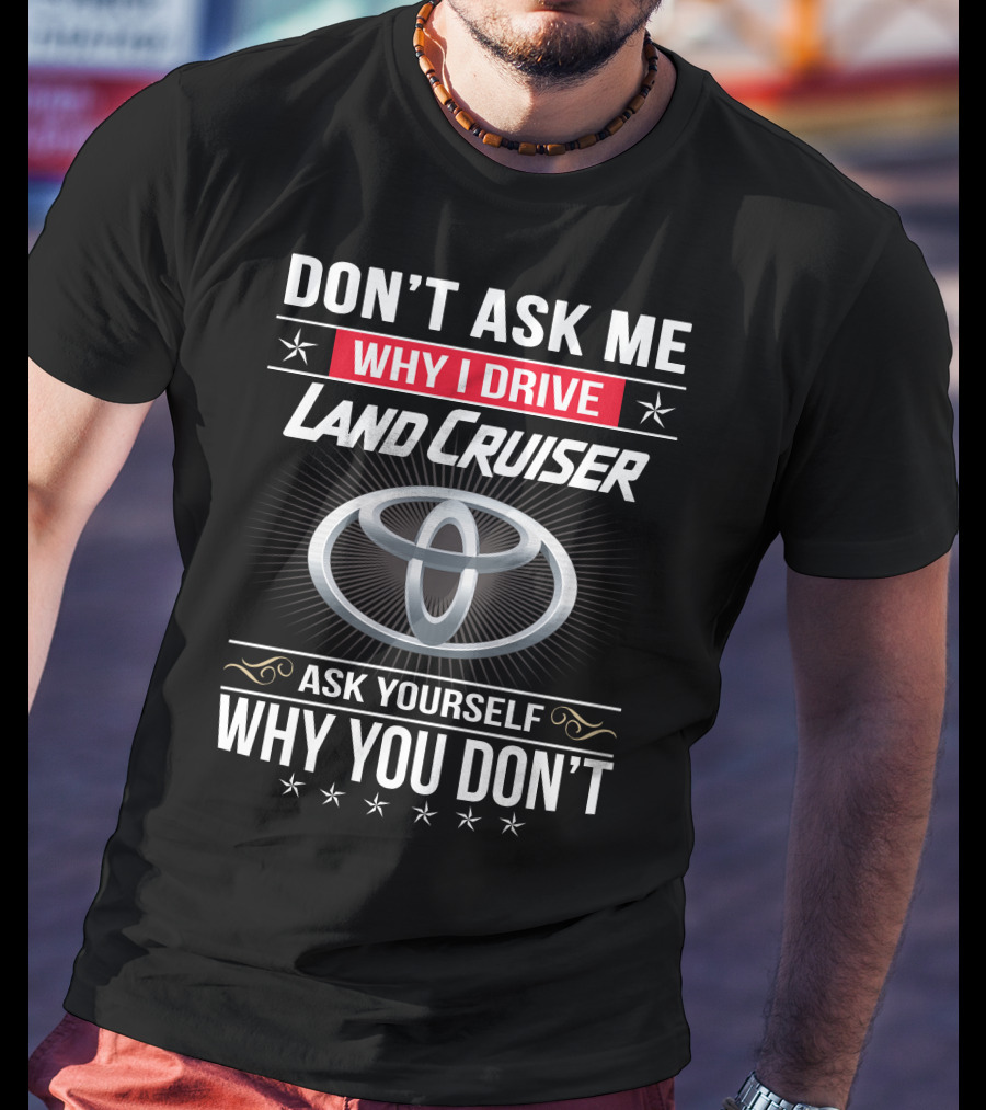 Don't Ask Me Why I Drive Land Cruiser Ask Yourself Why You Don't T-Shirt