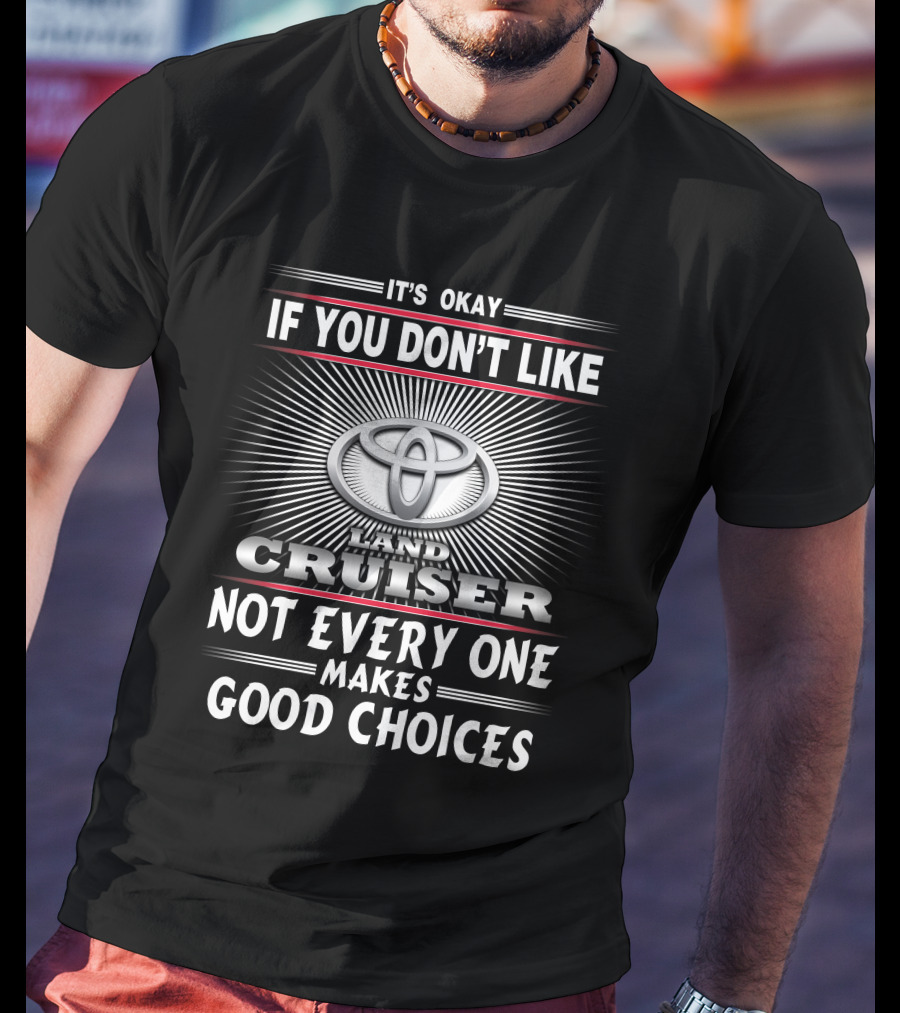 It's Okay If You Don't Like Toyota Landcruiser Not Everyone Makes Good Choices T-Shirt