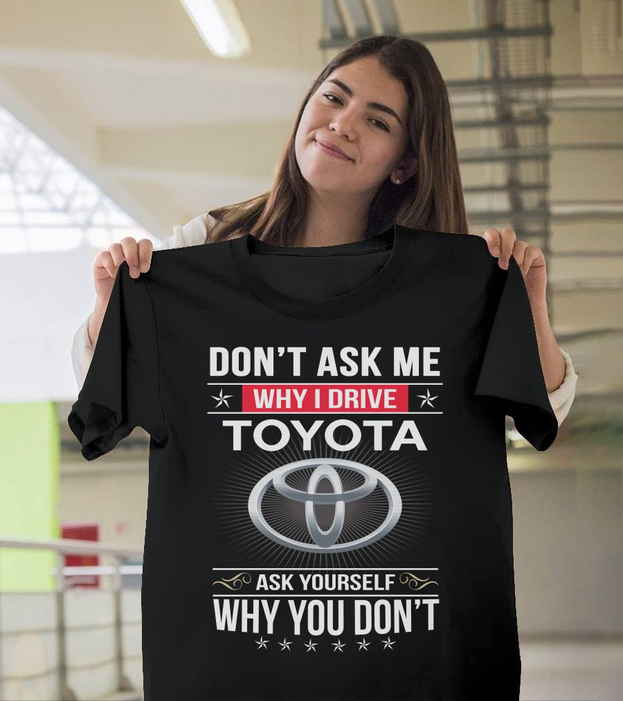 Don't Ask Me Why I Drive Toyota Ask Yourself Why You Don't T-Shirt