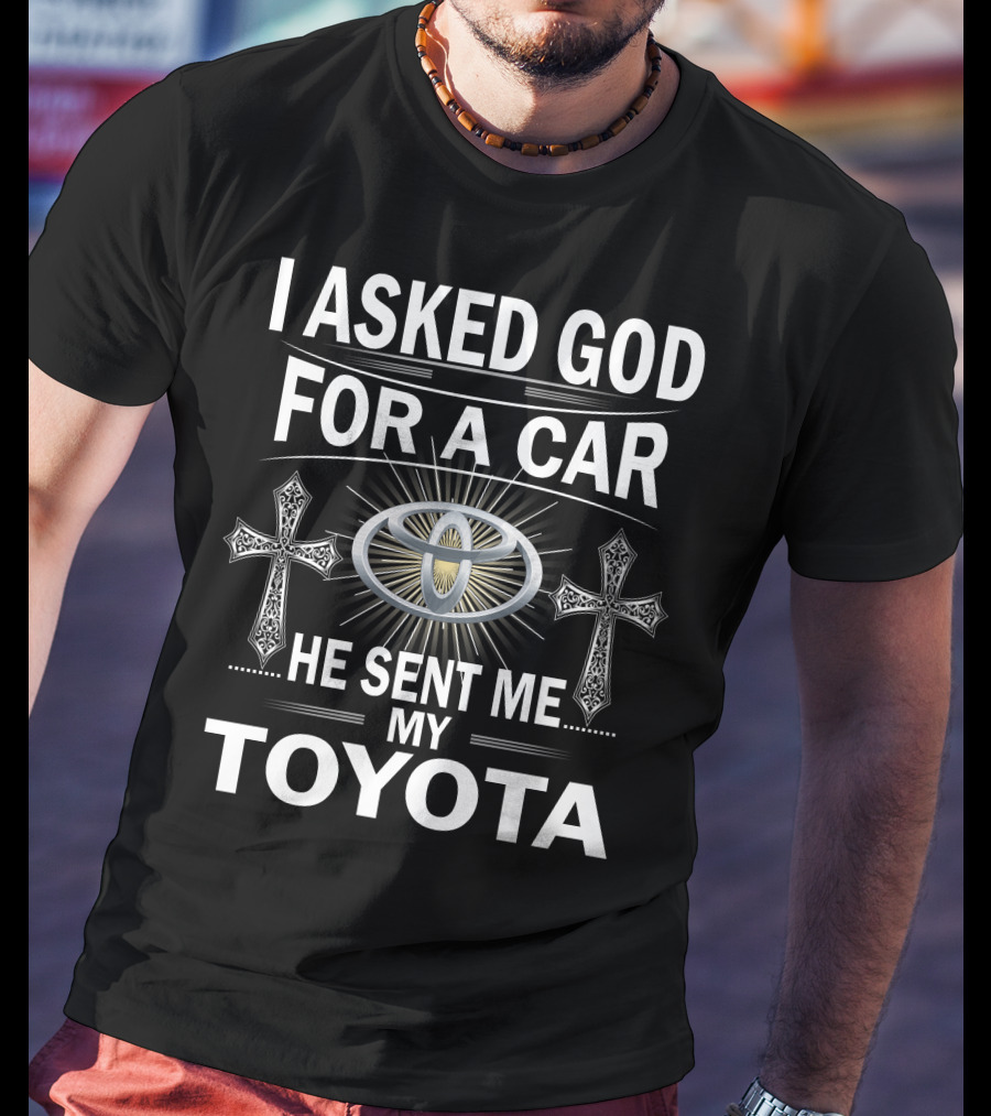 I ASKED GOD FOR A CAR HE SENT ME MY TOYOTA T-Shirt