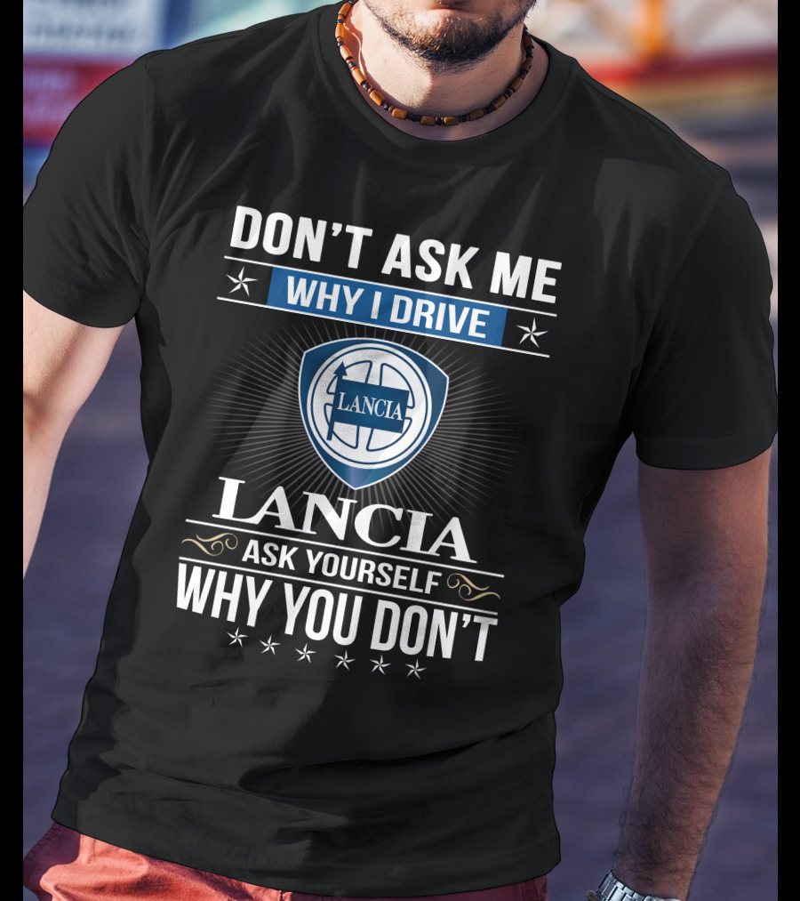 Lancia Don't Ask Me Why I Drive Ask Yourself Why You Don't T-Shirt