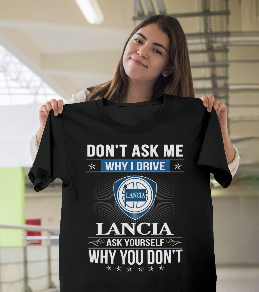 Lancia Don't Ask Me Why I Drive Ask Yourself Why You Don't T-Shirt