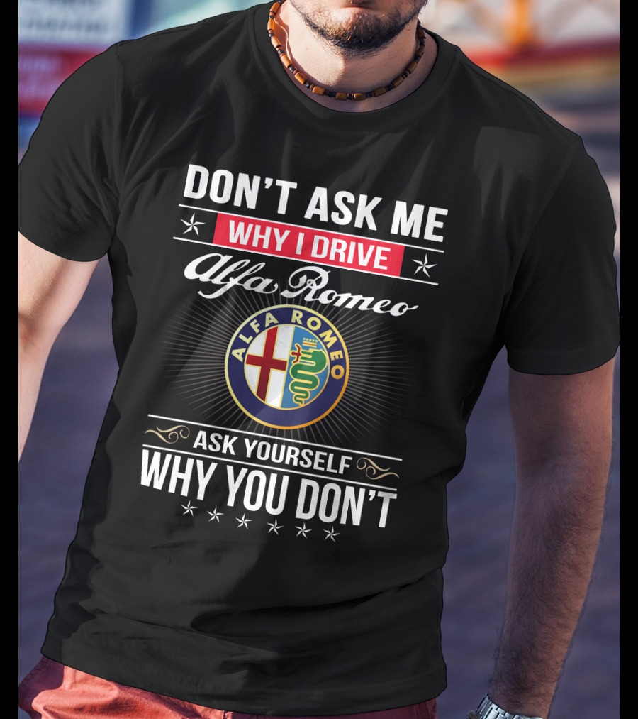 Don't Ask Me Why I Drive Alfa Romeo Ask Yourself Why You Don't Alfa Romeo T-Shirt