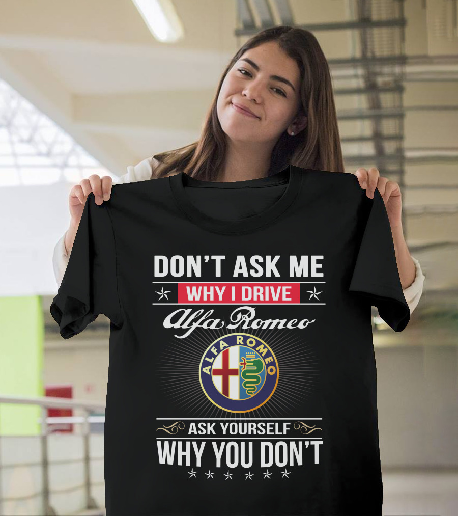 Don't Ask Me Why I Drive Alfa Romeo Ask Yourself Why You Don't Alfa Romeo T-Shirt