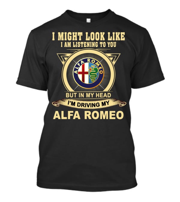 I Might Look Like I Am Listening To You But In My Head I'm Driving My Alfa Romeo T-Shirt