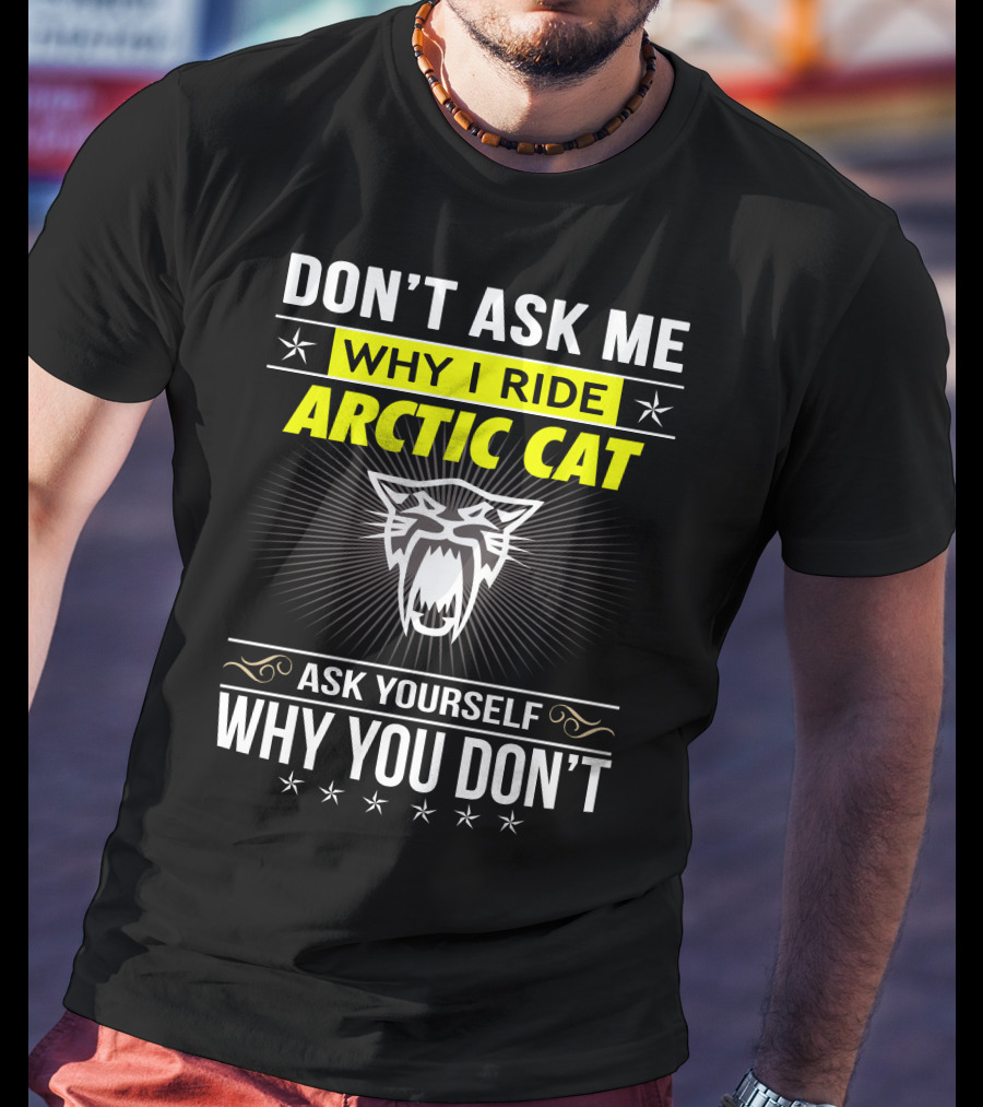 Don't Ask Me Why I Ride Arctic Cat Ask Yourself Why You Don't T-Shirt