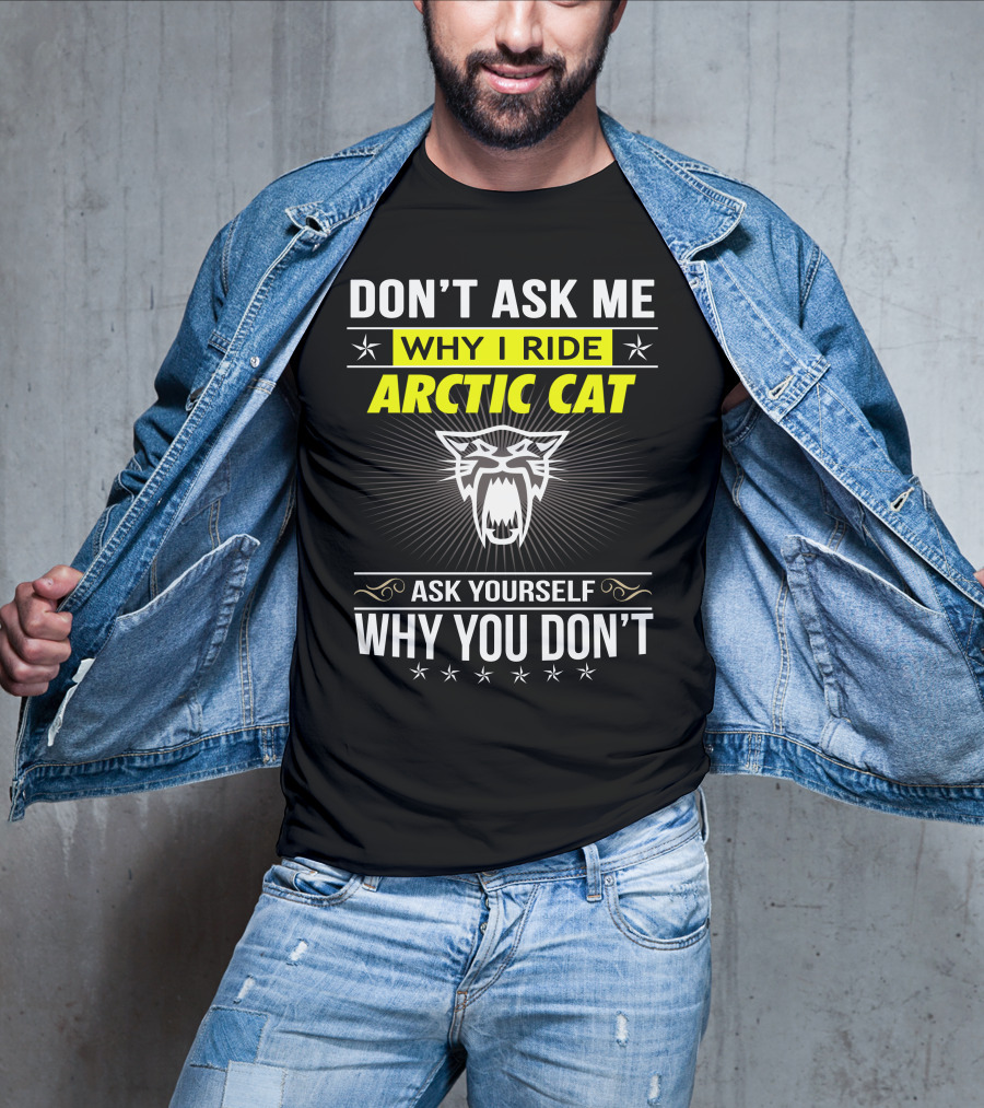 Don't Ask Me Why I Ride Arctic Cat Ask Yourself Why You Don't T-Shirt