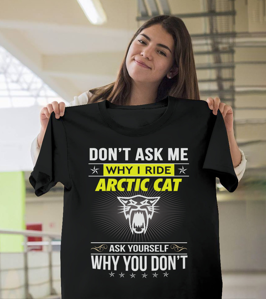 Don't Ask Me Why I Ride Arctic Cat Ask Yourself Why You Don't T-Shirt