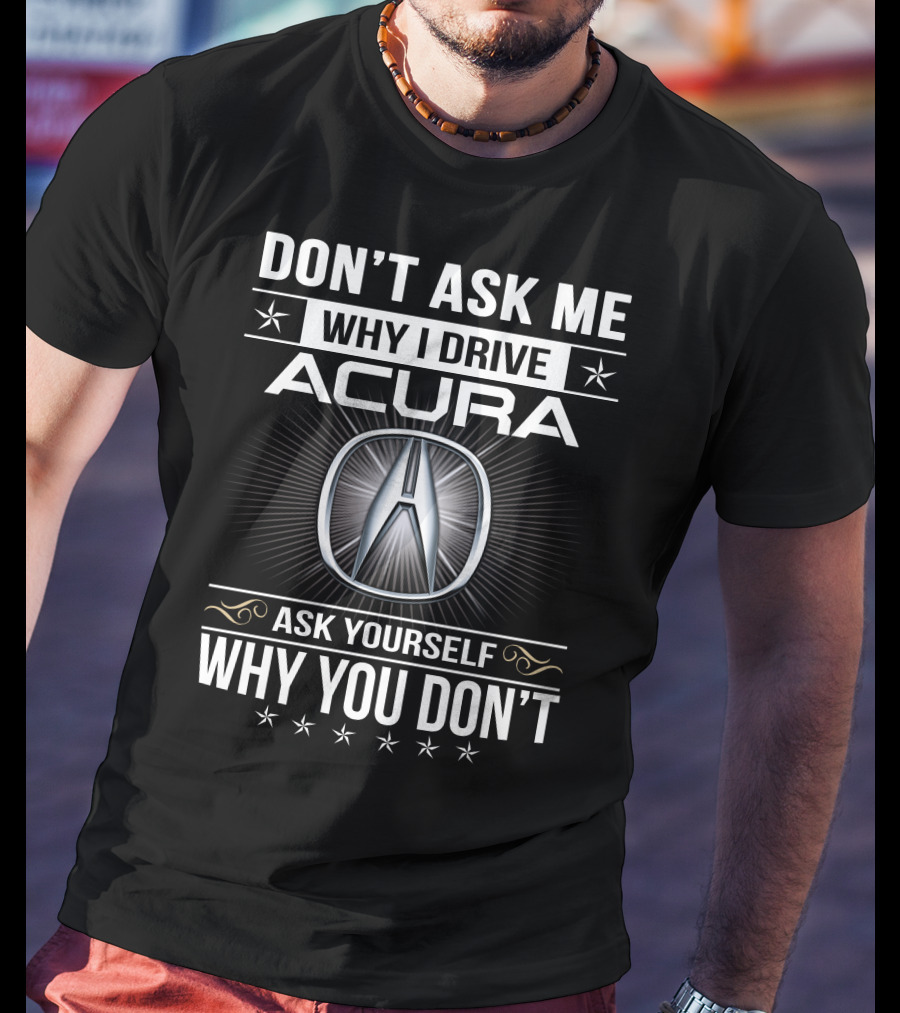 Don't Ask Me Why I Drive Acura Ask Yourself Why You Don't T-Shirt