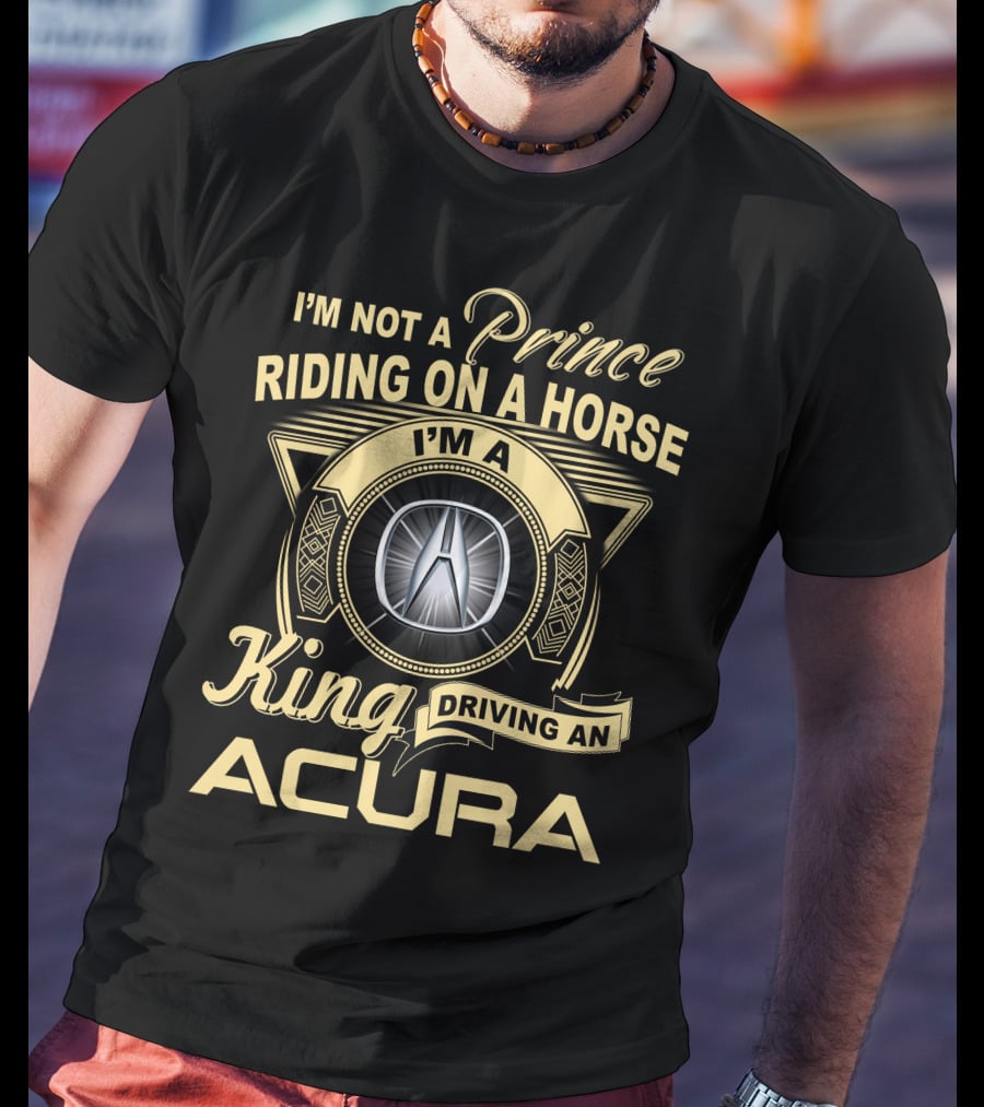I'm A King Driving An Acura Not A Prince Riding On A Horse T-Shirt
