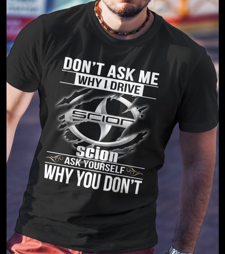 Don't Ask Me Why I Drive Scion Ask Yourself Why You Don't Scion T-Shirt