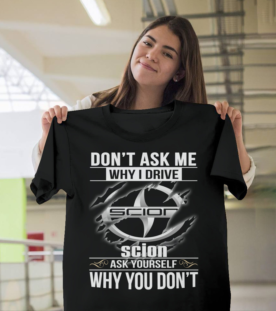 Don't Ask Me Why I Drive Scion Ask Yourself Why You Don't Scion T-Shirt