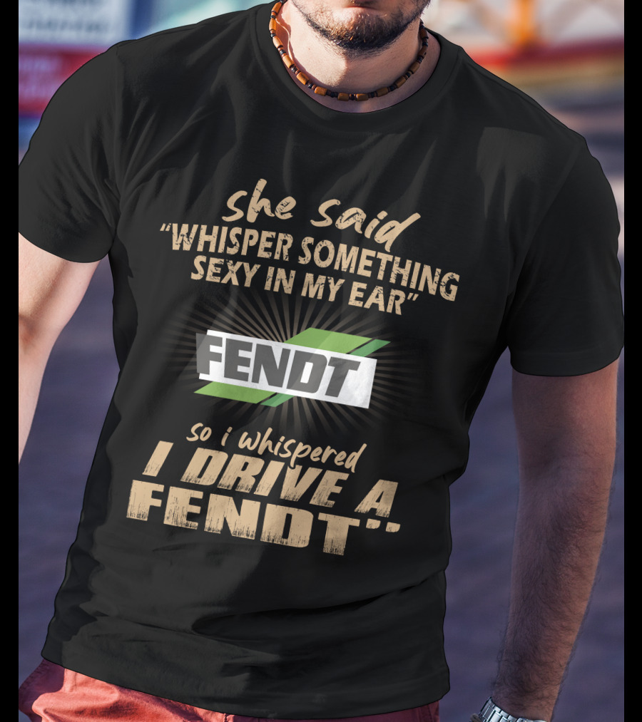 She Said Whisper Something Sexy In My Ear Fendt So I Whispered I Drive A Fendt T-Shirt