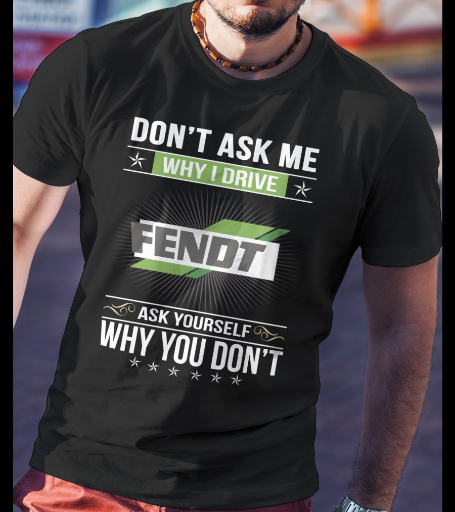 Don't Ask Me Why I Drive Fendt Ask Yourself Why You Don't T-Shirt
