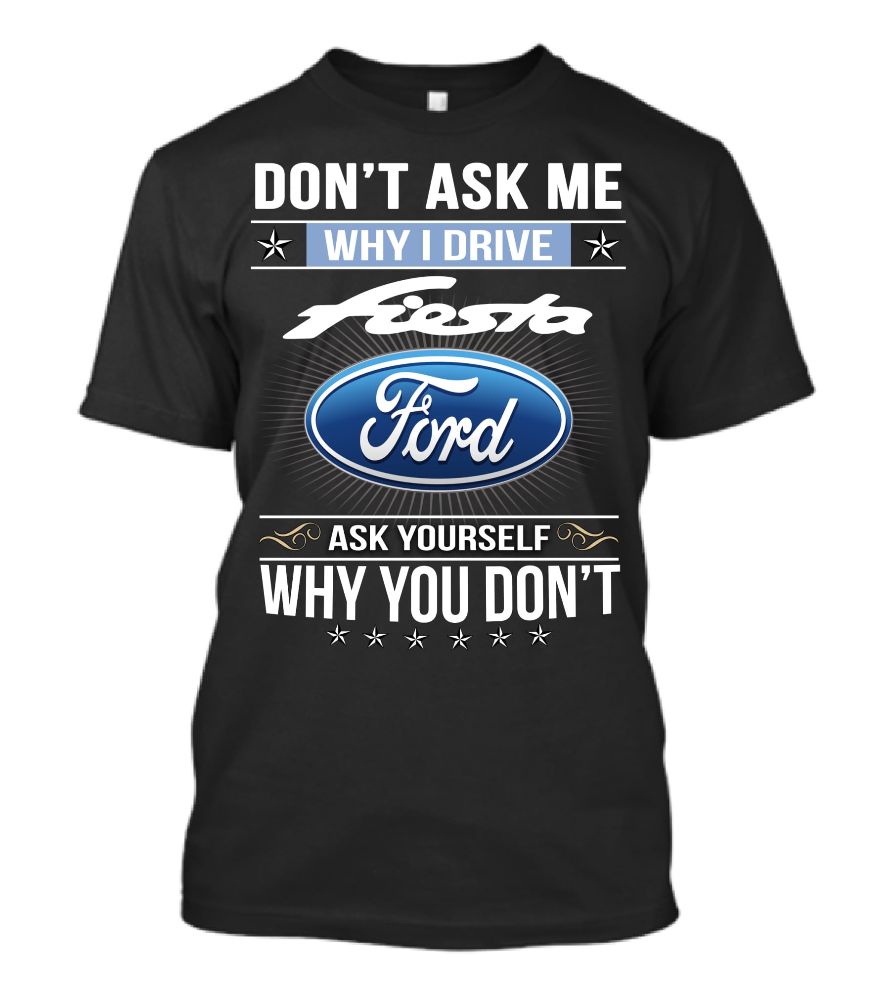 Don't Ask Me Why I Drive Ford Fiesta Ask Yourself Why You Don't T-Shirt