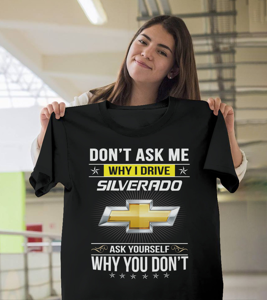 Don't Ask Me Why I Drive Silverado Chevrolet Ask Yourself Why You Don't T-Shirt