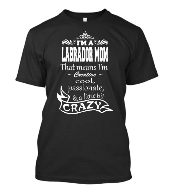 I'm A Labrador Mom That Means I'm Creative Cool Passionate And A Little Bit Crazy T-Shirt