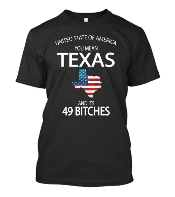 United State Of America You Mean Texas And Its 49 Bitches T-Shirt