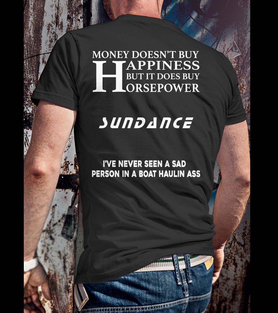 MONEY DOESN’T BUY HAPPINESS BUT IT DOES BUY HORSEPOWER SUNDANCE I'VE NEVER SEEN A SAD PERSON IN A BOAT HAULIN ASS T-Shirt
