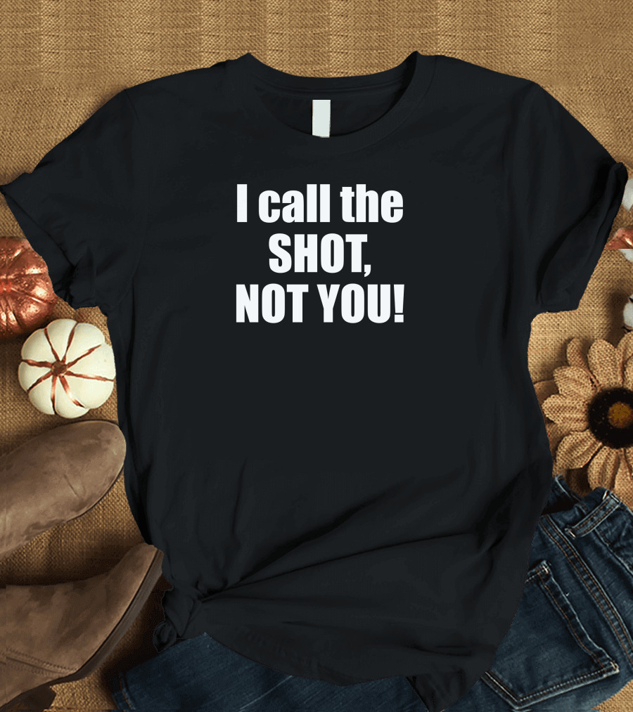 I Call The Shot Not You T-Shirt