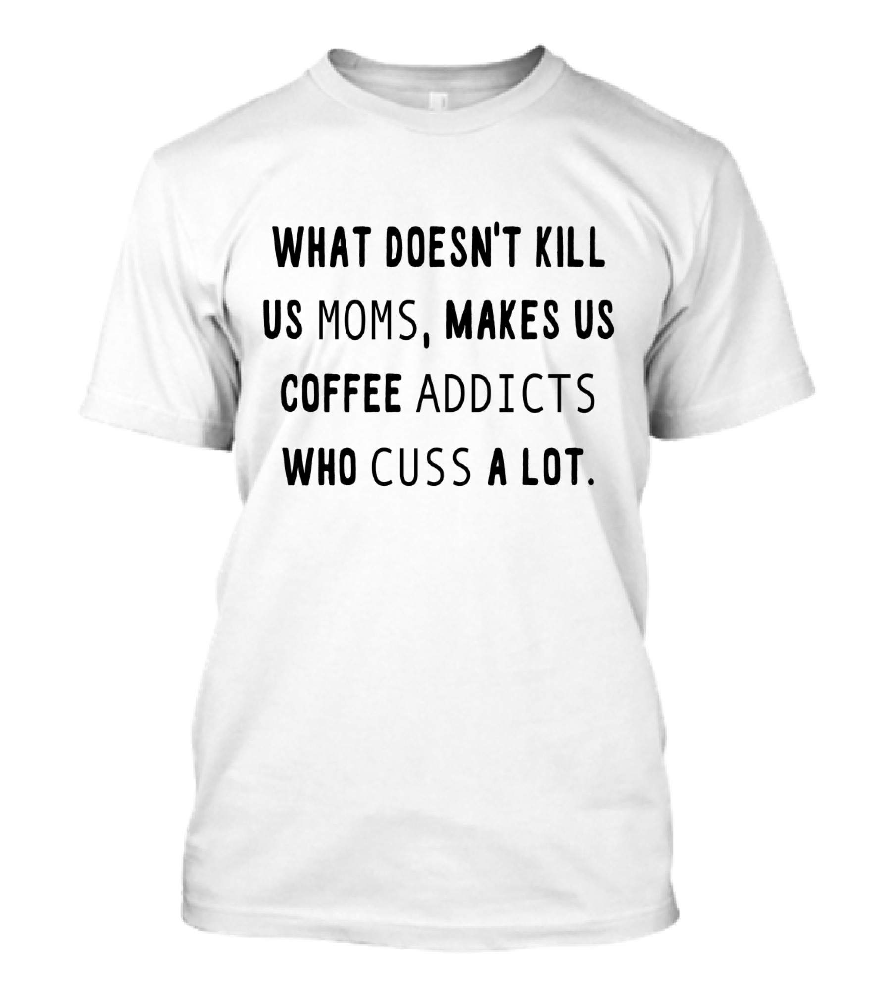 What Doesn't Kill Us Moms Makes Us Coffee Addicts Who Cuss A Lot T-Shirt