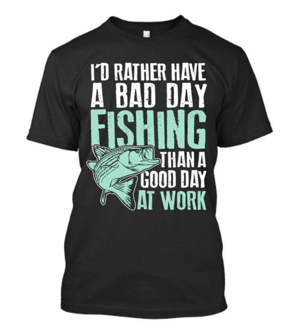I'd Rather Have A Bad Day Fishing Than A Good Day At Work Fish T-Shirt