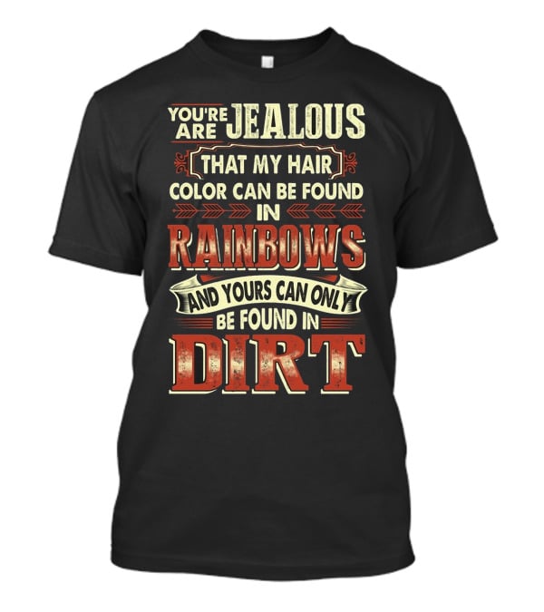 You're Jealous That My Hair Color Can Be Found IN Rainbows And Yours Can Only Be Found IN Dirt T-Shirt