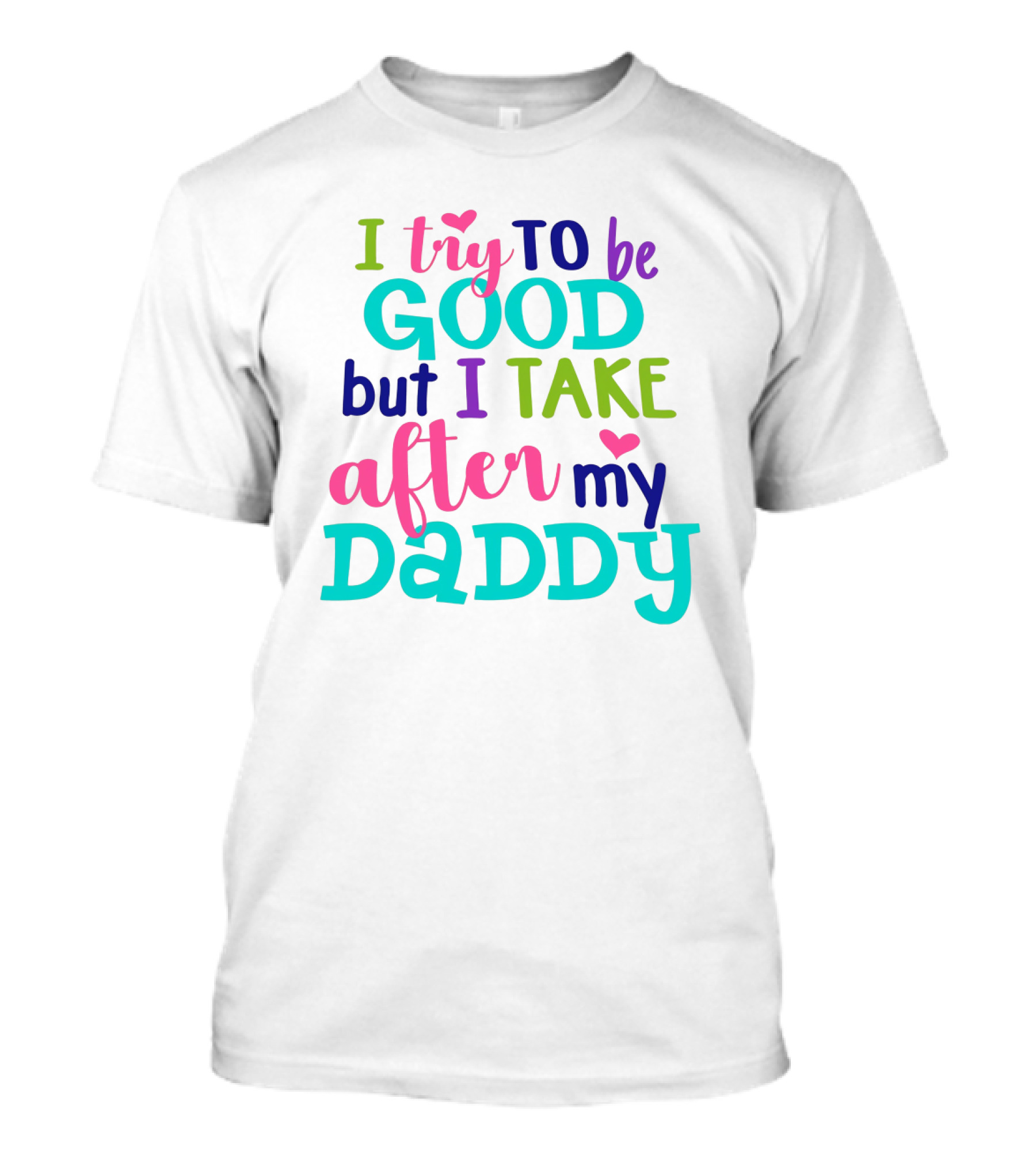 I Try To Be Good But I Take After My Daddy Colorful Text With Hearts T-Shirt