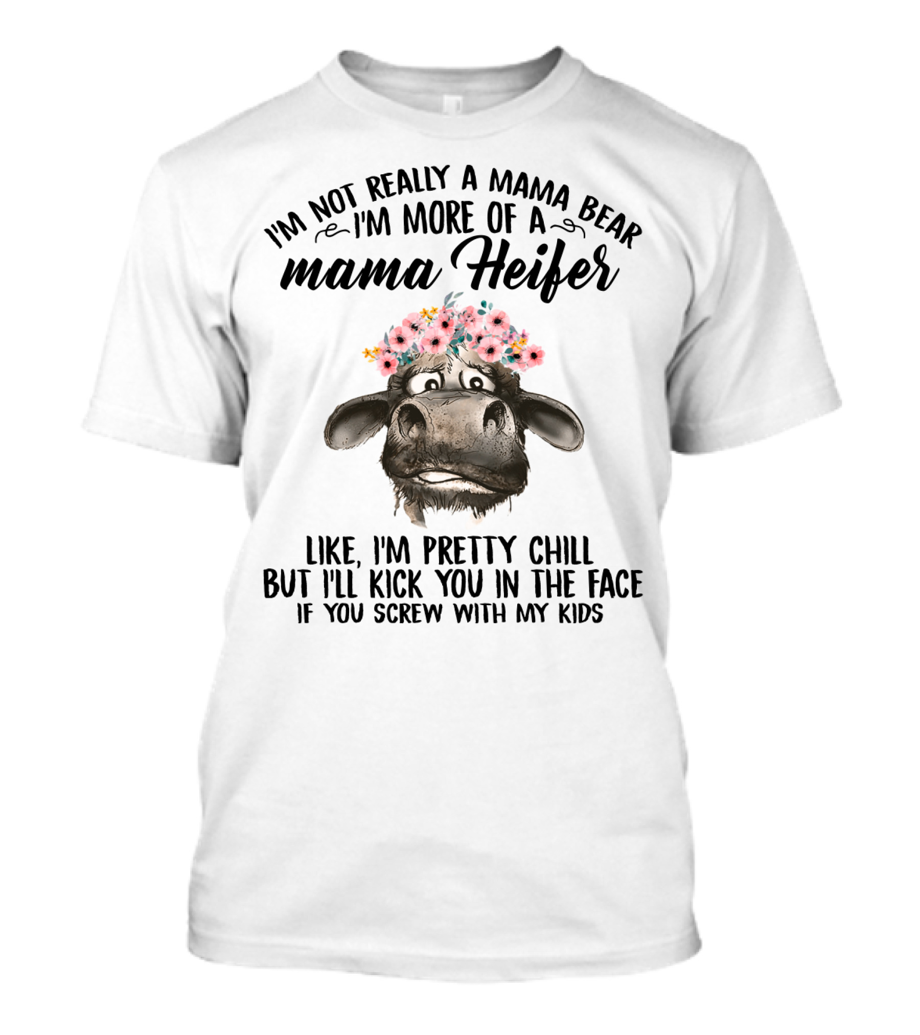 I'm Not Really A Mama Bear I'm More Of A Mama Heifer Like I'm Pretty Chill But I'll Kick You In The Face If You Screw With My Kids T-Shirt