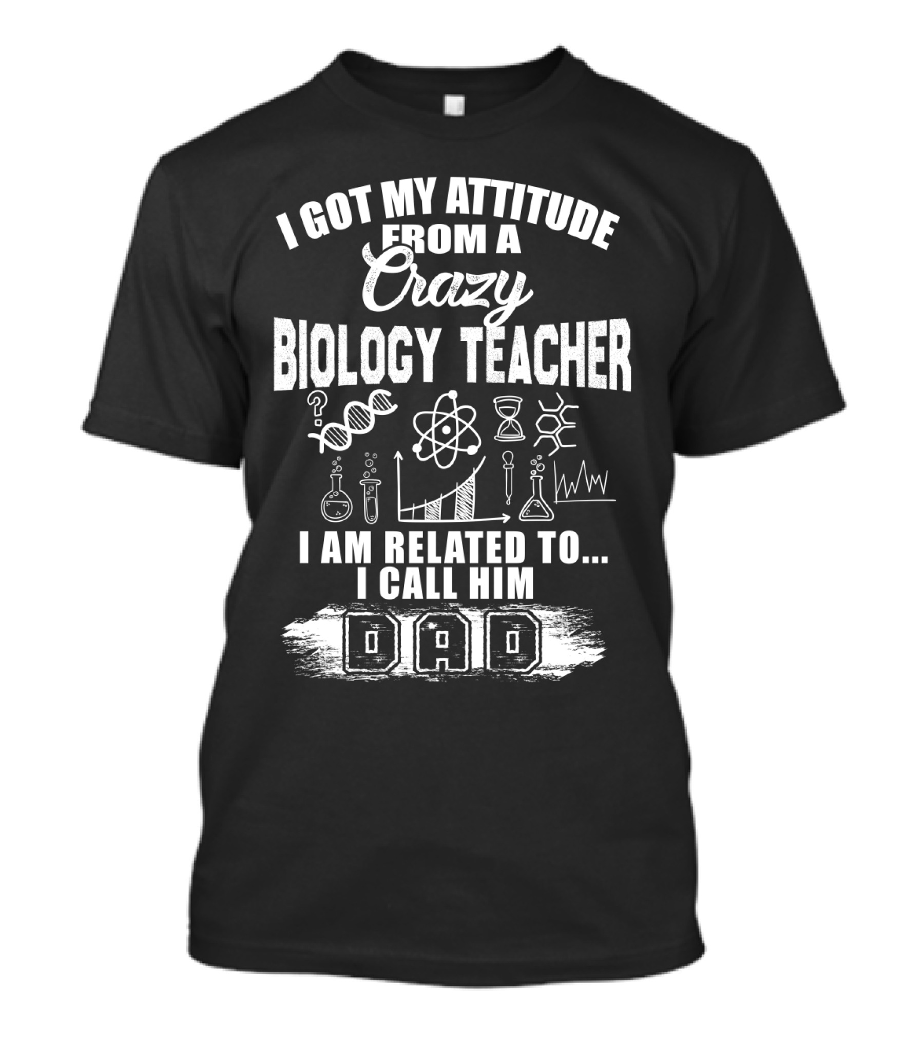 I Got My Attitude From A Crazy Biology Teacher I Am Related To. I Call Him Dad T-Shirt