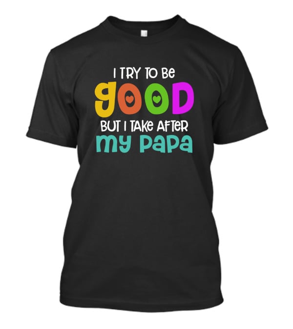 I Try To Be Good Heart Letters But I Take After My Papa T-Shirt