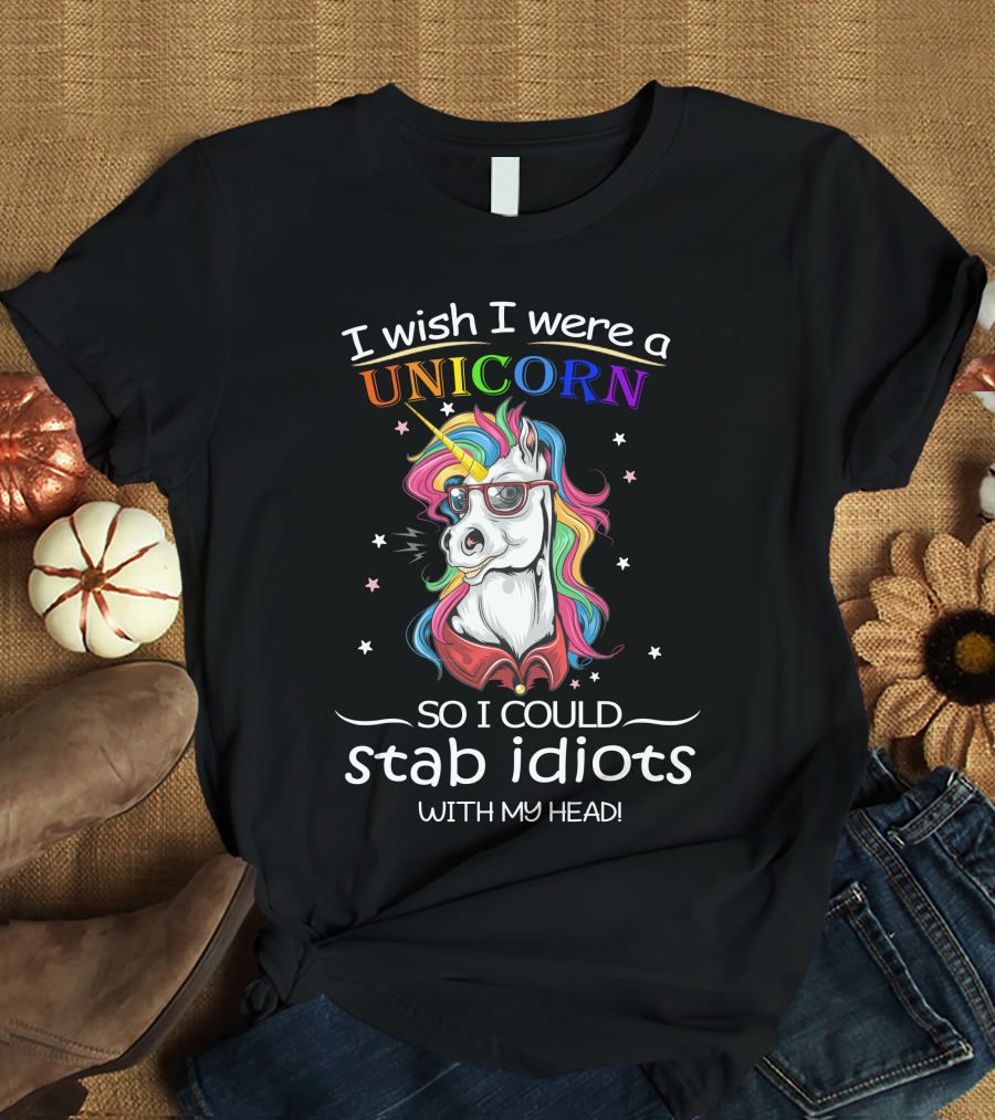 I Wish I Were A Unicorn So I Could Stab Idiots With My Head T-Shirt