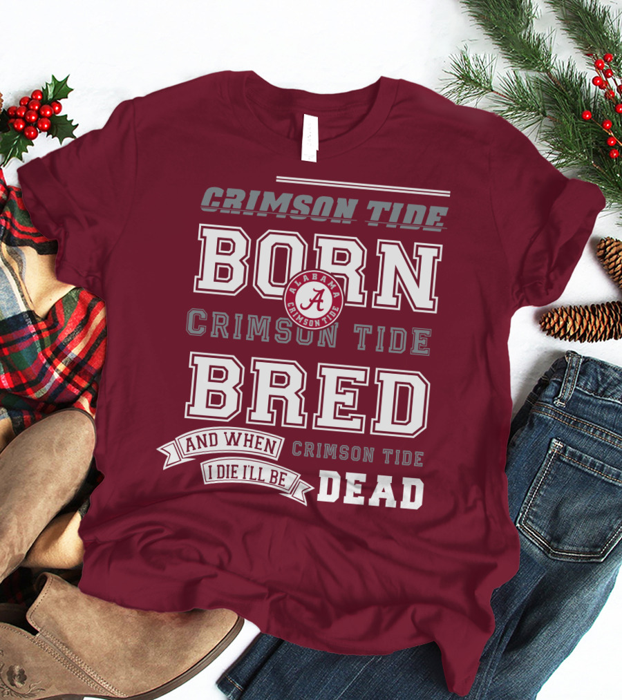Crimson Tide Born Crimson Tide Bred Alabama Crimson Tide Logo And When I Die I'll Be Dead T-Shirt