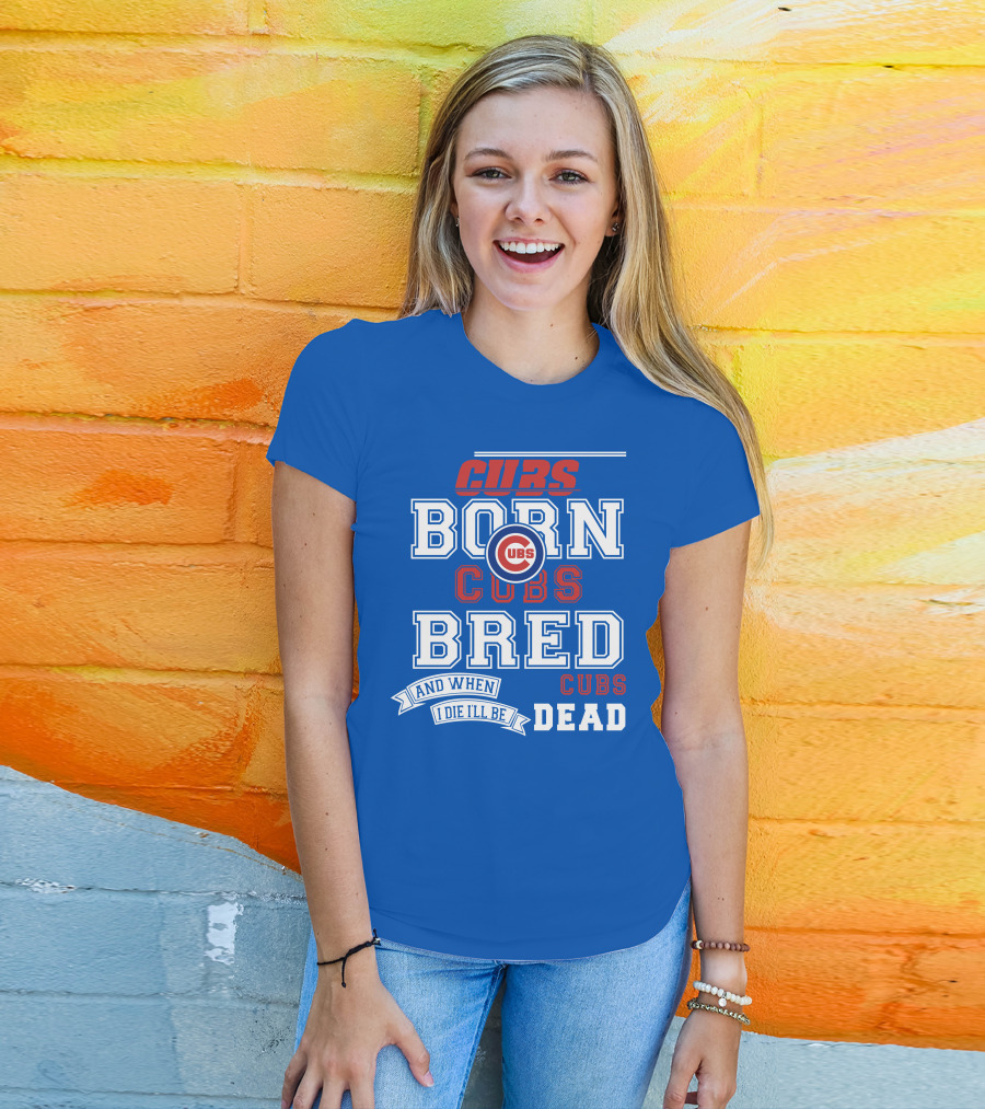 Cubs Born Cubs Bred And When I Die I'll Be Cubs Dead T-Shirt