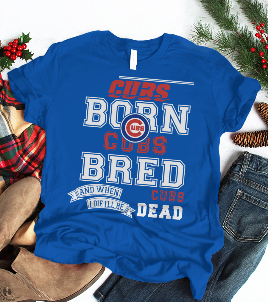 Cubs Born Cubs Bred And When I Die I'll Be Cubs Dead T-Shirt