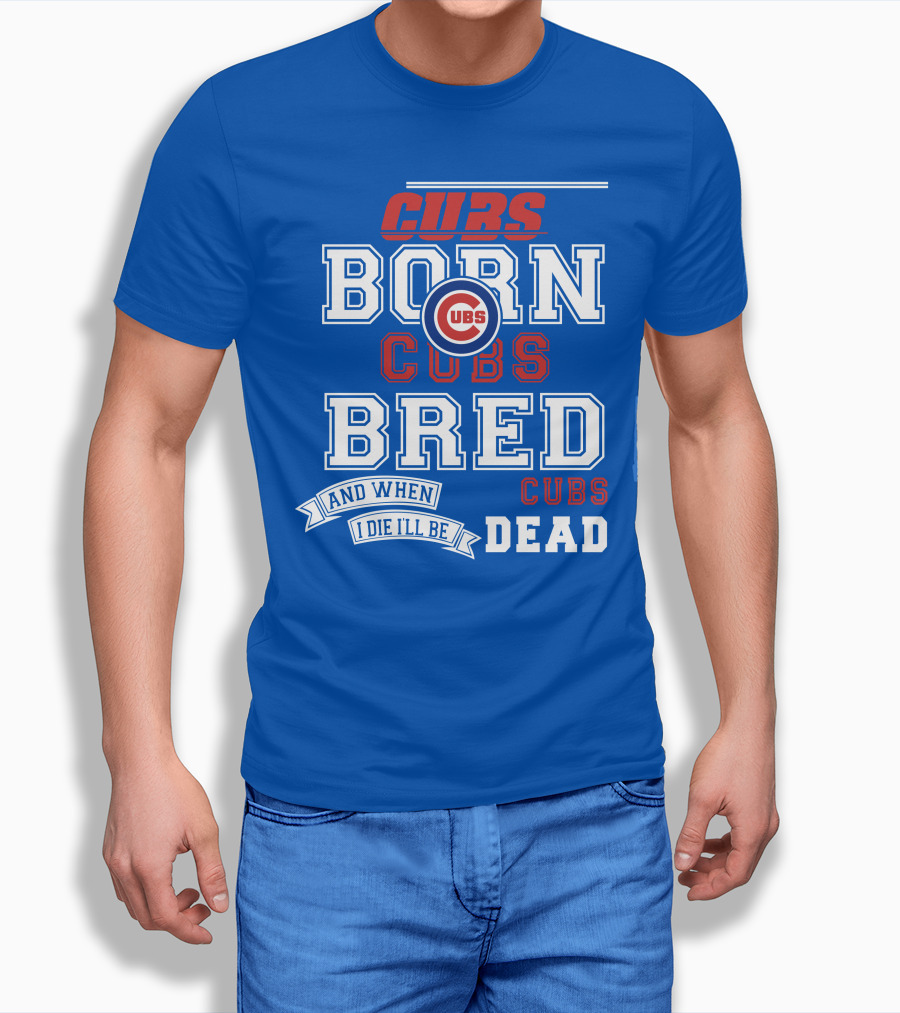 Cubs Born Cubs Bred And When I Die I'll Be Cubs Dead T-Shirt