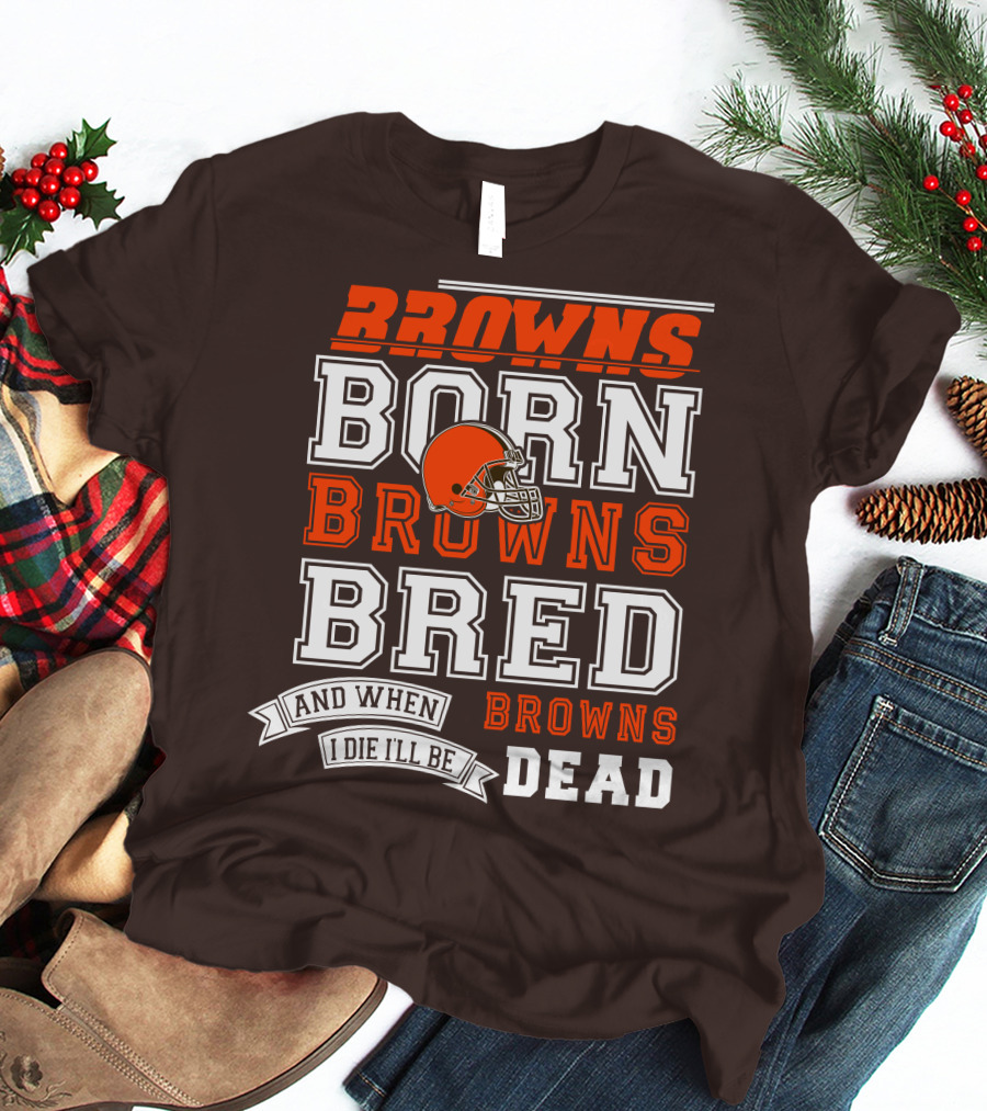 Browns Born Browns Bred And When I Die I'll Be Browns Dead T-Shirt
